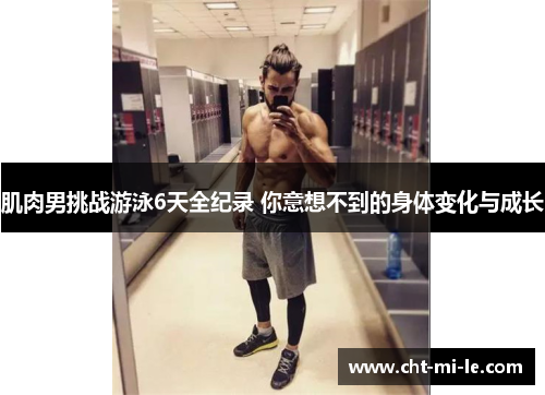 肌肉男挑战游泳6天全纪录 你意想不到的身体变化与成长