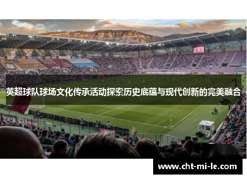 英超球队球场文化传承活动探索历史底蕴与现代创新的完美融合