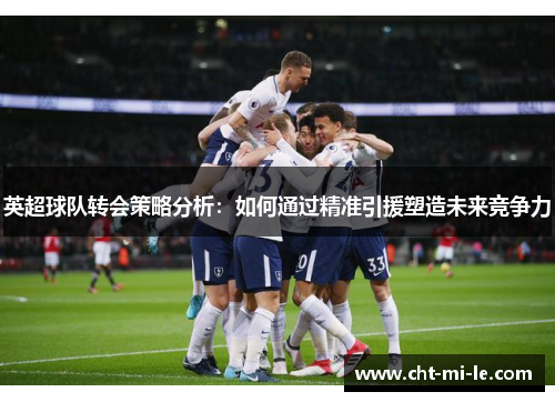 英超球队转会策略分析：如何通过精准引援塑造未来竞争力
