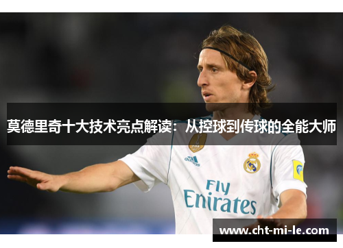 莫德里奇十大技术亮点解读：从控球到传球的全能大师