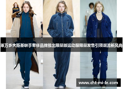 莱万多夫斯基联手奢侈品牌推出限量版运动服限量发售引领潮流新风尚