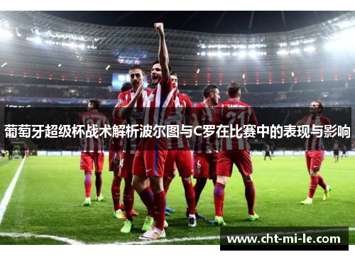 葡萄牙超级杯战术解析波尔图与C罗在比赛中的表现与影响