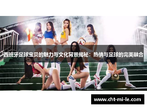西班牙足球宝贝的魅力与文化背景揭秘：热情与足球的完美融合