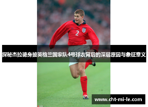 探秘杰拉德身披英格兰国家队4号球衣背后的深层原因与象征意义