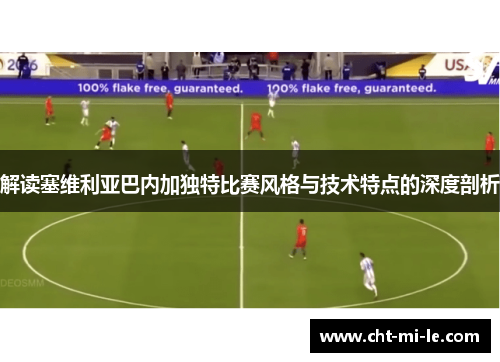 解读塞维利亚巴内加独特比赛风格与技术特点的深度剖析