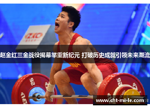 赵金红三金战役揭幕举重新纪元 打破历史成就引领未来潮流