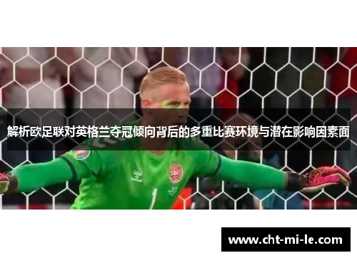 解析欧足联对英格兰夺冠倾向背后的多重比赛环境与潜在影响因素面