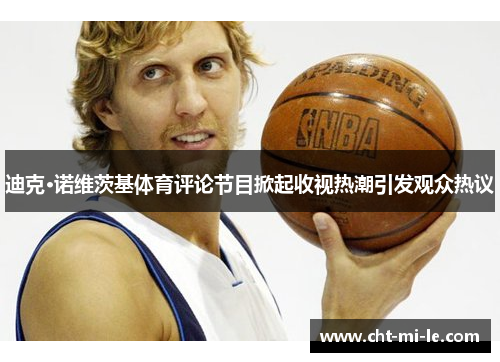 迪克·诺维茨基体育评论节目掀起收视热潮引发观众热议