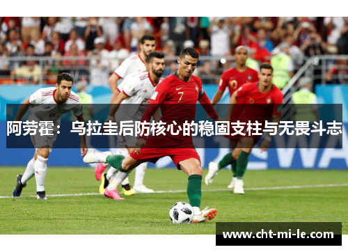 阿劳霍:乌拉圭后防核心的稳固支柱与无畏斗志 阿劳霍:乌拉圭后防核心的稳固支柱与无畏斗志