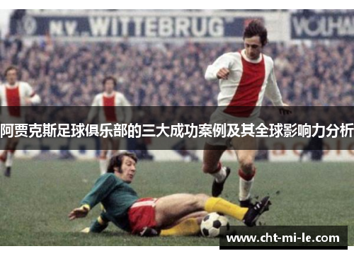 阿贾克斯足球俱乐部的三大成功案例及其全球影响力分析