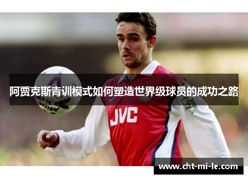 阿贾克斯青训模式如何塑造世界级球员的成功之路