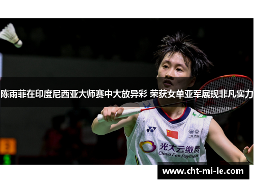 陈雨菲在印度尼西亚大师赛中大放异彩 荣获女单亚军展现非凡实力
