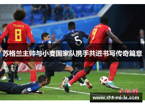 苏格兰主帅与小麦国家队携手共进书写传奇篇章 苏格兰主帅与小麦国家队携手共进书写传奇篇章