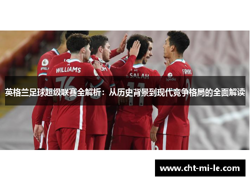 英格兰足球超级联赛全解析:从历史背景到现代竞争格局的全面解读 英格兰足球超级联赛全解析:从历史背景到现代竞争格局的全面解读