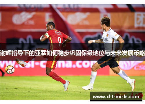 谢晖指导下的亚泰如何稳步巩固保级地位与未来发展策略