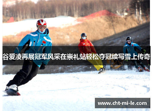 谷爱凌再展冠军风采在崇礼站轻松夺冠续写雪上传奇