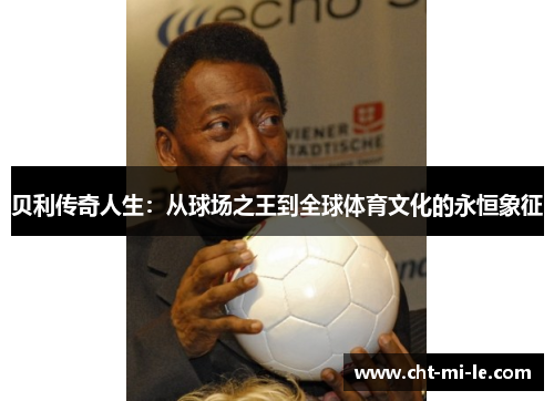 贝利传奇人生：从球场之王到全球体育文化的永恒象征