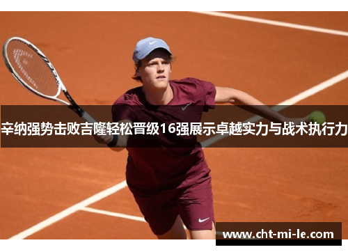 辛纳强势击败吉隆轻松晋级16强展示卓越实力与战术执行力 辛纳强势击败吉隆轻松晋级16强展示卓越实力与战术执行力