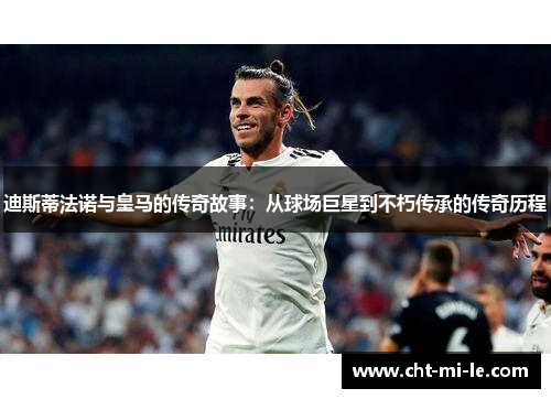 迪斯蒂法诺与皇马的传奇故事：从球场巨星到不朽传承的传奇历程