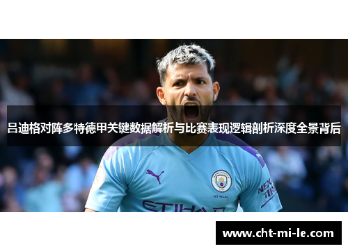 吕迪格对阵多特德甲关键数据解析与比赛表现逻辑剖析深度全景背后