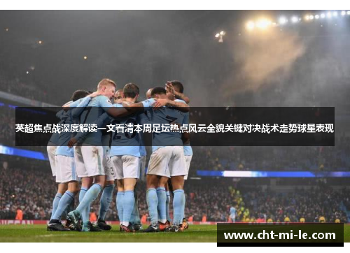 英超焦点战深度解读一文看清本周足坛热点风云全貌关键对决战术走势球星表现 英超焦点战深度解读一文看清本周足坛热点风云全貌关键对决战术走势球星表现