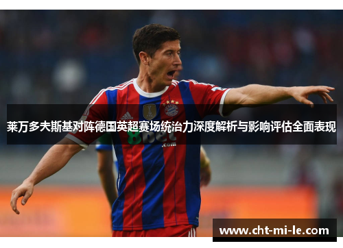 莱万多夫斯基对阵德国英超赛场统治力深度解析与影响评估全面表现