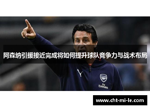 阿森纳引援接近完成将如何提升球队竞争力与战术布局 阿森纳引援接近完成将如何提升球队竞争力与战术布局