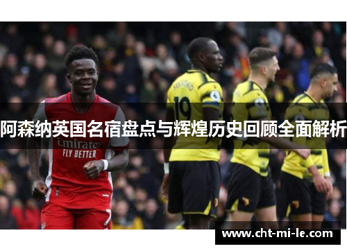 阿森纳英国名宿盘点与辉煌历史回顾全面解析 阿森纳英国名宿盘点与辉煌历史回顾全面解析