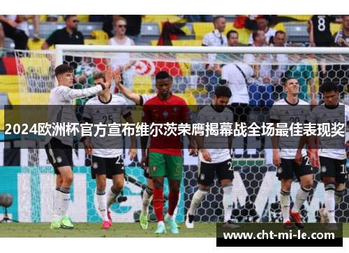 2024欧洲杯官方宣布维尔茨荣膺揭幕战全场最佳表现奖 2024欧洲杯官方宣布维尔茨荣膺揭幕战全场最佳表现奖