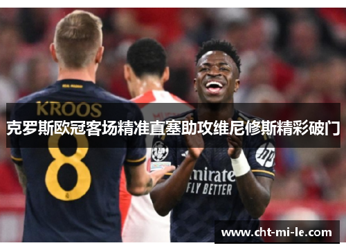 克罗斯欧冠客场精准直塞助攻维尼修斯精彩破门 克罗斯欧冠客场精准直塞助攻维尼修斯精彩破门
