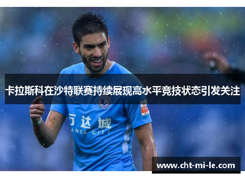 卡拉斯科在沙特联赛持续展现高水平竞技状态引发关注 卡拉斯科在沙特联赛持续展现高水平竞技状态引发关注