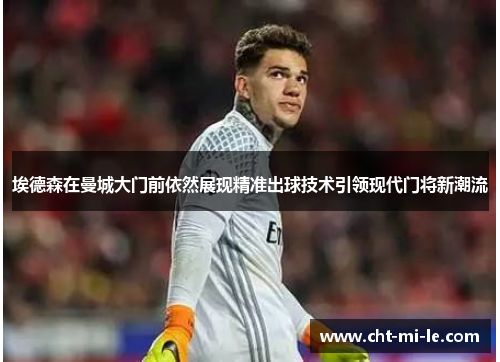 埃德森在曼城大门前依然展现精准出球技术引领现代门将新潮流