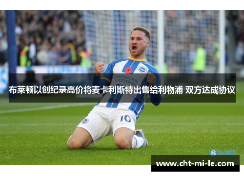布莱顿以创纪录高价将麦卡利斯特出售给利物浦 双方达成协议 布莱顿以创纪录高价将麦卡利斯特出售给利物浦 双方达成协议