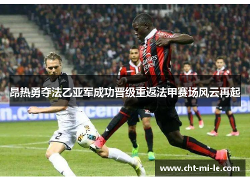 昂热勇夺法乙亚军成功晋级重返法甲赛场风云再起