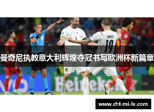 曼奇尼执教意大利辉煌夺冠书写欧洲杯新篇章
