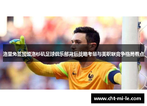 洛里免签加盟洛杉矶足球俱乐部背后战略考量与美职联竞争格局看点