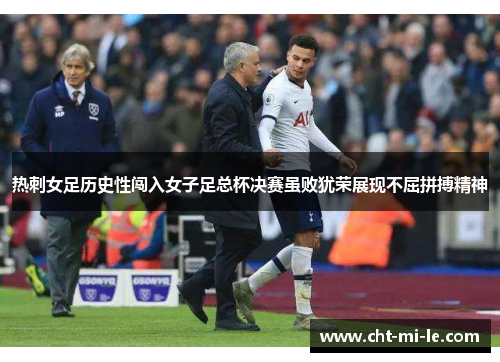 热刺女足历史性闯入女子足总杯决赛虽败犹荣展现不屈拼搏精神 热刺女足历史性闯入女子足总杯决赛虽败犹荣展现不屈拼搏精神