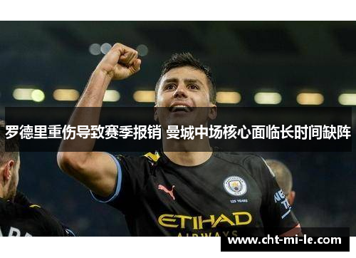罗德里重伤导致赛季报销 曼城中场核心面临长时间缺阵