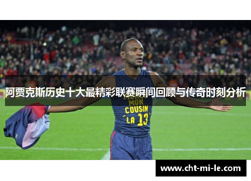 阿贾克斯历史十大最精彩联赛瞬间回顾与传奇时刻分析