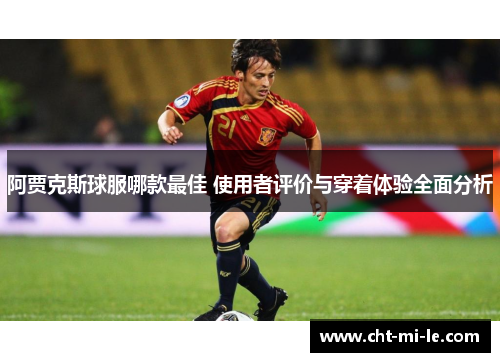 阿贾克斯球服哪款最佳 使用者评价与穿着体验全面分析