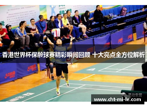 香港世界杯保龄球赛精彩瞬间回顾 十大亮点全方位解析