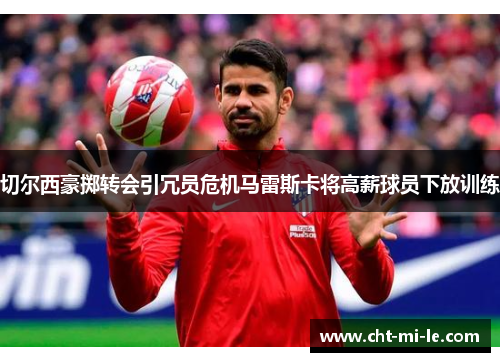 切尔西豪掷转会引冗员危机马雷斯卡将高薪球员下放训练