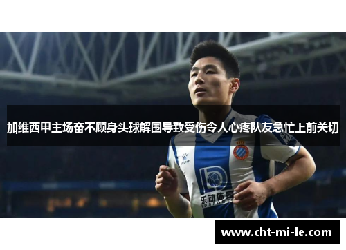 加维西甲主场奋不顾身头球解围导致受伤令人心疼队友急忙上前关切