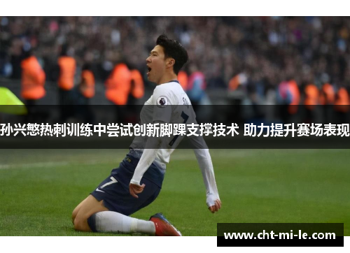 孙兴慜热刺训练中尝试创新脚踝支撑技术 助力提升赛场表现
