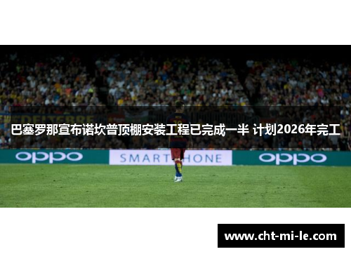 巴塞罗那宣布诺坎普顶棚安装工程已完成一半 计划2026年完工 巴塞罗那宣布诺坎普顶棚安装工程已完成一半 计划2026年完工