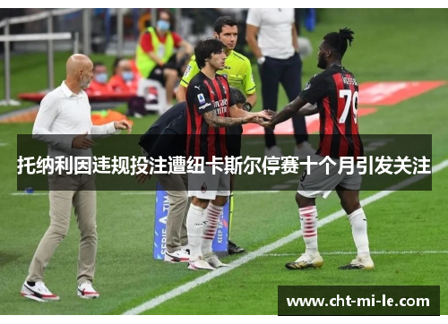 托纳利因违规投注遭纽卡斯尔停赛十个月引发关注