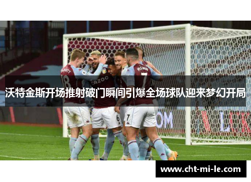 沃特金斯开场推射破门瞬间引爆全场球队迎来梦幻开局