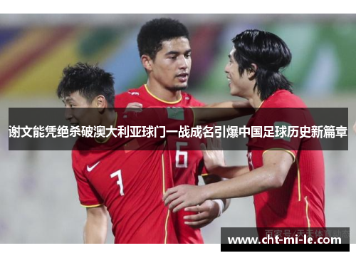 谢文能凭绝杀破澳大利亚球门一战成名引爆中国足球历史新篇章