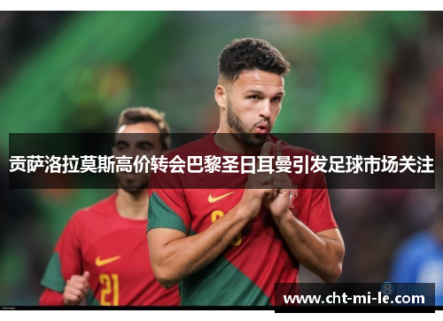 贡萨洛拉莫斯高价转会巴黎圣日耳曼引发足球市场关注 贡萨洛拉莫斯高价转会巴黎圣日耳曼引发足球市场关注