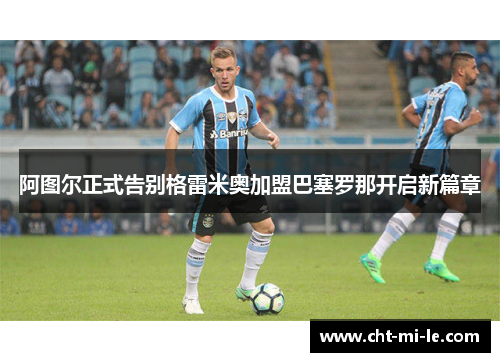 阿图尔正式告别格雷米奥加盟巴塞罗那开启新篇章 阿图尔正式告别格雷米奥加盟巴塞罗那开启新篇章